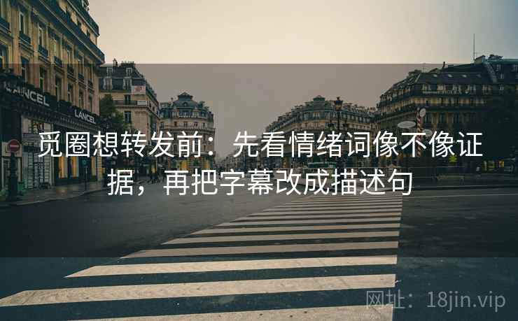 觅圈想转发前:先看情绪词像不像证据,再把字幕改成描述句 觅圈想转发前:先看情绪词像不像证据,再把字幕改成描述句