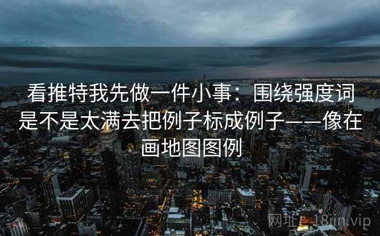 看推特我先做一件小事:围绕强度词是不是太满去把例子标成例子——像在画地图图例 看推特我先做一件小事:围绕强度词是不是太满去把例子标成例子——像在画地图图例