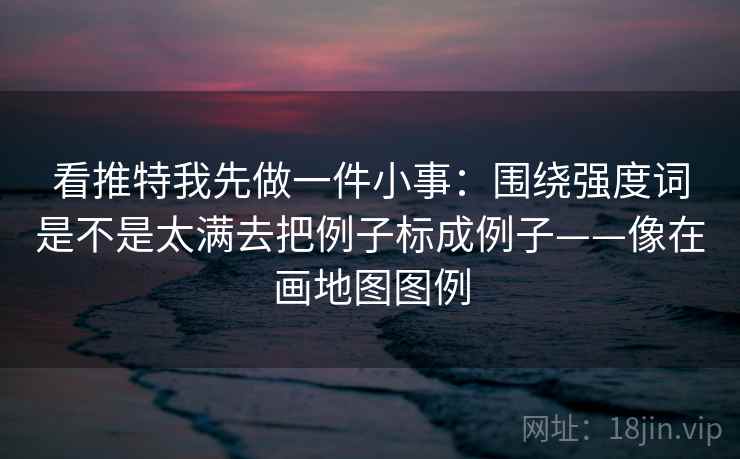 看推特我先做一件小事:围绕强度词是不是太满去把例子标成例子——像在画地图图例 看推特我先做一件小事:围绕强度词是不是太满去把例子标成例子——像在画地图图例