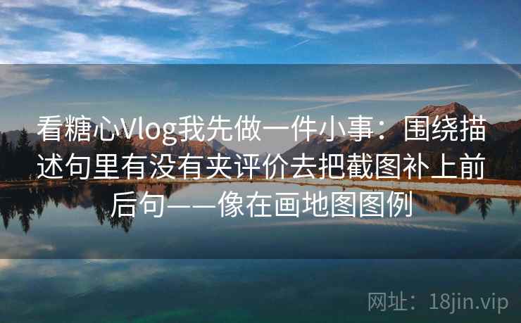 看糖心Vlog我先做一件小事:围绕描述句里有没有夹评价去把截图补上前后句——像在画地图图例 看糖心Vlog我先做一件小事:围绕描述句里有没有夹评价去把截图补上前后句——像在画地图图例