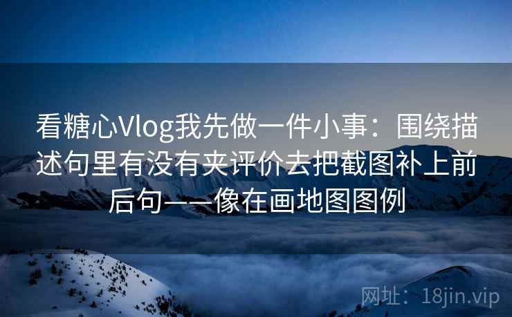 看糖心Vlog我先做一件小事:围绕描述句里有没有夹评价去把截图补上前后句——像在画地图图例 看糖心Vlog我先做一件小事:围绕描述句里有没有夹评价去把截图补上前后句——像在画地图图例