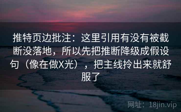 推特页边批注:这里引用有没有被截断没落地,所以先把推断降级成假设句(像在做X光),把主线拎出来就舒服了 推特页边批注:这里引用有没有被截断没落地,所以先把推断降级成假设句(像在做X光),把主线拎出来就舒服了