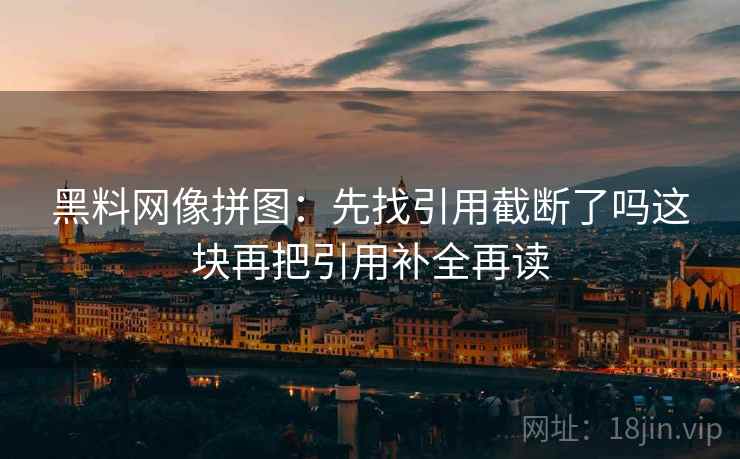 黑料网像拼图:先找引用截断了吗这块再把引用补全再读 黑料网像拼图:先找引用截断了吗这块再把引用补全再读