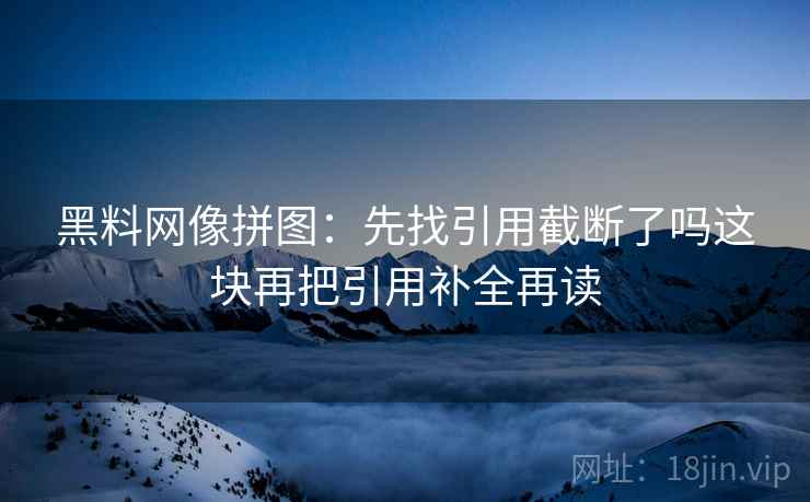黑料网像拼图:先找引用截断了吗这块再把引用补全再读 黑料网像拼图:先找引用截断了吗这块再把引用补全再读