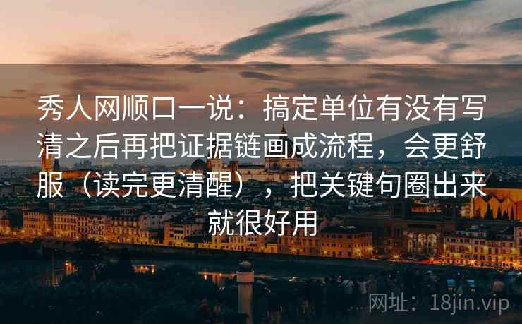 秀人网顺口一说:搞定单位有没有写清之后再把证据链画成流程,会更舒服(读完更清醒),把关键句圈出来就很好用 秀人网顺口一说:搞定单位有没有写清之后再把证据链画成流程,会更舒服(读完更清醒),把关键句圈出来就很好用