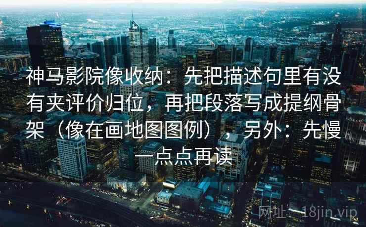 神马影院像收纳：先把描述句里有没有夹评价归位，再把段落写成提纲骨架（像在画地图图例），另外：先慢一点点再读