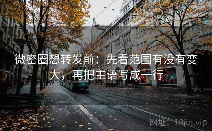 微密圈想转发前:先看范围有没有变大,再把主语写成一行 微密圈想转发前:先看范围有没有变大,再把主语写成一行