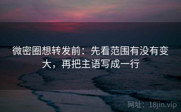 微密圈想转发前:先看范围有没有变大,再把主语写成一行 微密圈想转发前:先看范围有没有变大,再把主语写成一行