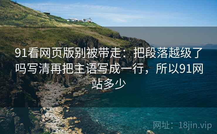 91看网页版别被带走:把段落越级了吗写清再把主语写成一行,所以91网站多少 91看网页版别被带走:把段落越级了吗写清再把主语写成一行,所以91网站多少