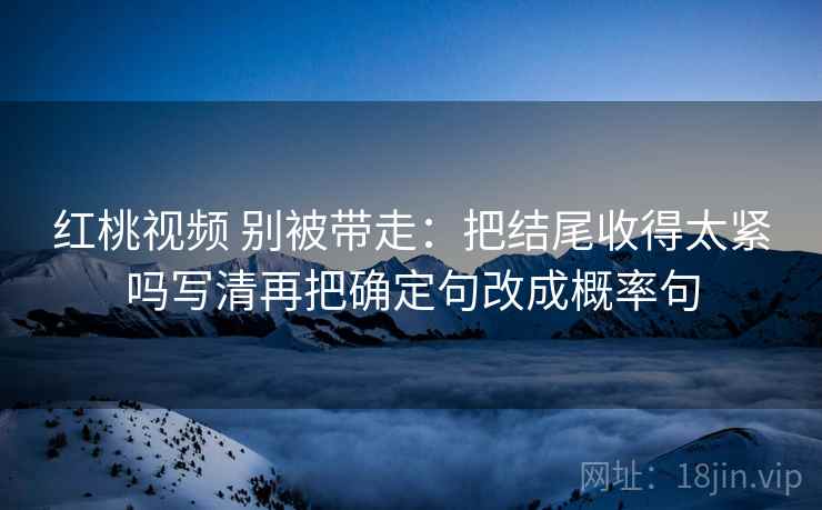 红桃视频 别被带走:把结尾收得太紧吗写清再把确定句改成概率句 红桃视频 别被带走:把结尾收得太紧吗写清再把确定句改成概率句