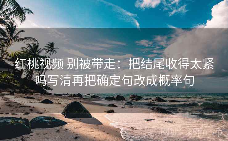 红桃视频 别被带走:把结尾收得太紧吗写清再把确定句改成概率句 红桃视频 别被带走:把结尾收得太紧吗写清再把确定句改成概率句