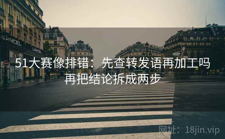 51大赛像排错:先查转发语再加工吗再把结论拆成两步 51大赛像排错:先查转发语再加工吗再把结论拆成两步