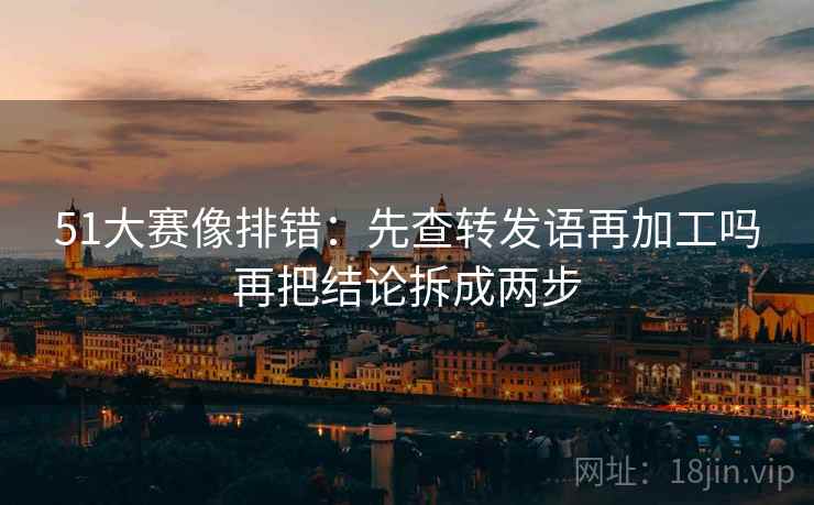 51大赛像排错:先查转发语再加工吗再把结论拆成两步 51大赛像排错:先查转发语再加工吗再把结论拆成两步