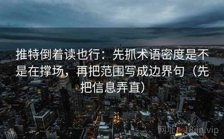 推特倒着读也行:先抓术语密度是不是在撑场,再把范围写成边界句(先把信息弄直) 推特倒着读也行:先抓术语密度是不是在撑场,再把范围写成边界句(先把信息弄直)