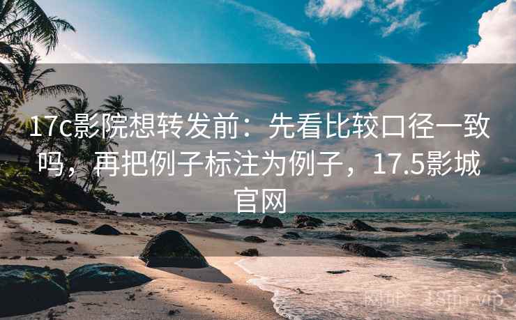 17c影院想转发前:先看比较口径一致吗,再把例子标注为例子,17.5影城官网 17c影院想转发前:先看比较口径一致吗,再把例子标注为例子,17.5影城官网