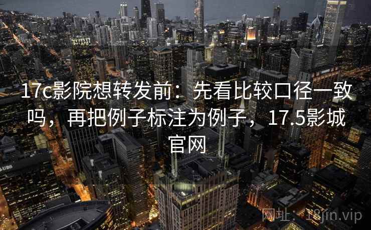 17c影院想转发前:先看比较口径一致吗,再把例子标注为例子,17.5影城官网 17c影院想转发前:先看比较口径一致吗,再把例子标注为例子,17.5影城官网
