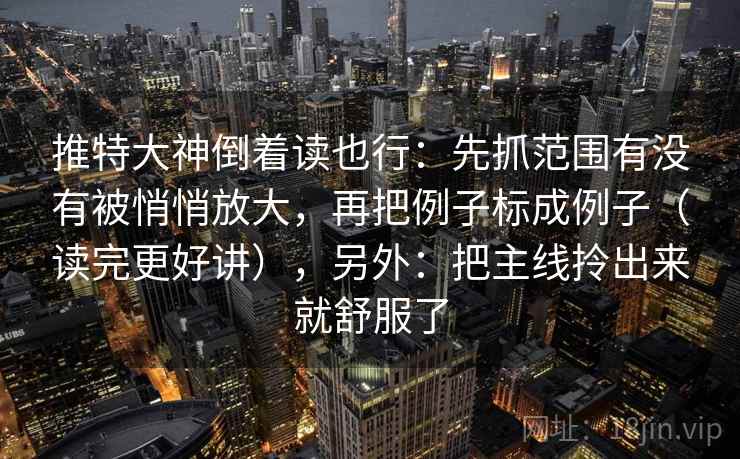 推特大神倒着读也行:先抓范围有没有被悄悄放大,再把例子标成例子(读完更好讲),另外:把主线拎出来就舒服了 推特大神倒着读也行:先抓范围有没有被悄悄放大,再把例子标成例子(读完更好讲),另外:把主线拎出来就舒服了