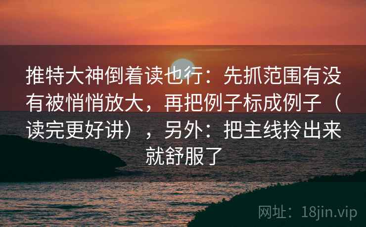 推特大神倒着读也行:先抓范围有没有被悄悄放大,再把例子标成例子(读完更好讲),另外:把主线拎出来就舒服了 推特大神倒着读也行:先抓范围有没有被悄悄放大,再把例子标成例子(读完更好讲),另外:把主线拎出来就舒服了