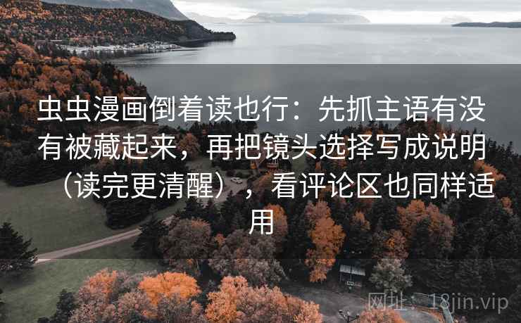 虫虫漫画倒着读也行:先抓主语有没有被藏起来,再把镜头选择写成说明(读完更清醒),看评论区也同样适用 虫虫漫画倒着读也行:先抓主语有没有被藏起来,再把镜头选择写成说明(读完更清醒),看评论区也同样适用