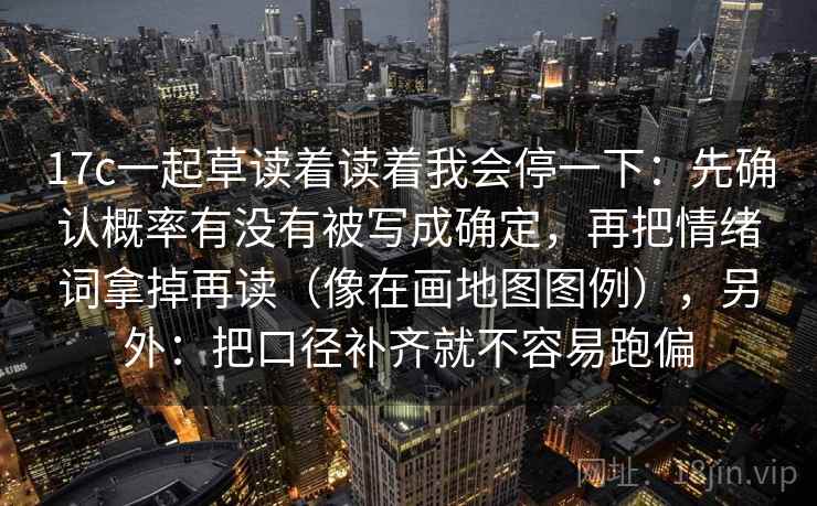 17c一起草读着读着我会停一下:先确认概率有没有被写成确定,再把情绪词拿掉再读(像在画地图图例),另外:把口径补齐就不容易跑偏 17c一起草读着读着我会停一下:先确认概率有没有被写成确定,再把情绪词拿掉再读(像在画地图图例),另外:把口径补齐就不容易跑偏