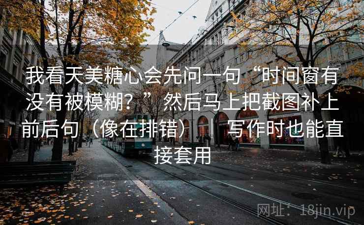 我看天美糖心会先问一句“时间窗有没有被模糊?”然后马上把截图补上前后句(像在排错) | 写作时也能直接套用 我看天美糖心会先问一句“时间窗有没有被模糊?”然后马上把截图补上前后句(像在排错) | 写作时也能直接套用