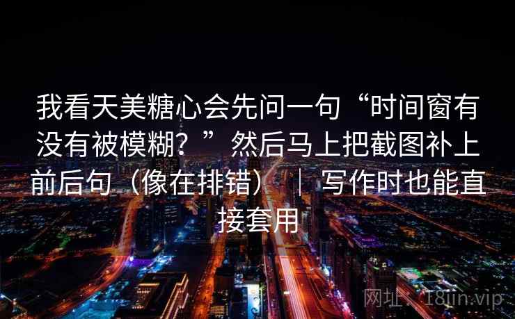 我看天美糖心会先问一句“时间窗有没有被模糊?”然后马上把截图补上前后句(像在排错) | 写作时也能直接套用 我看天美糖心会先问一句“时间窗有没有被模糊?”然后马上把截图补上前后句(像在排错) | 写作时也能直接套用