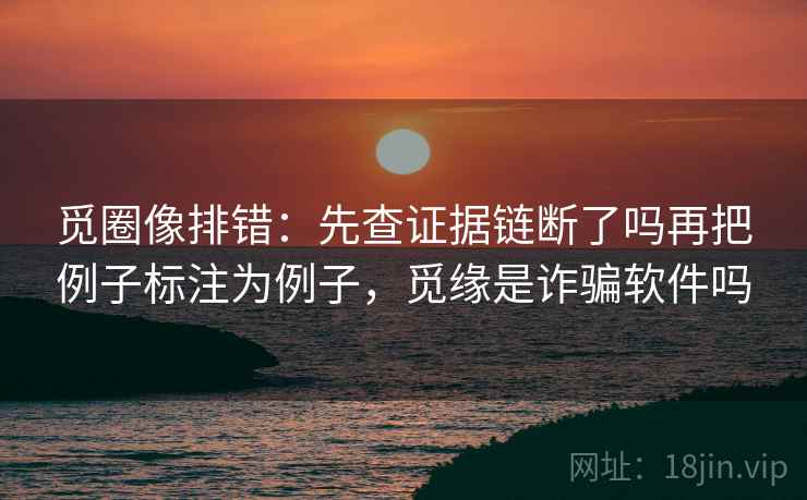 觅圈像排错:先查证据链断了吗再把例子标注为例子,觅缘是诈骗软件吗 觅圈像排错:先查证据链断了吗再把例子标注为例子,觅缘是诈骗软件吗
