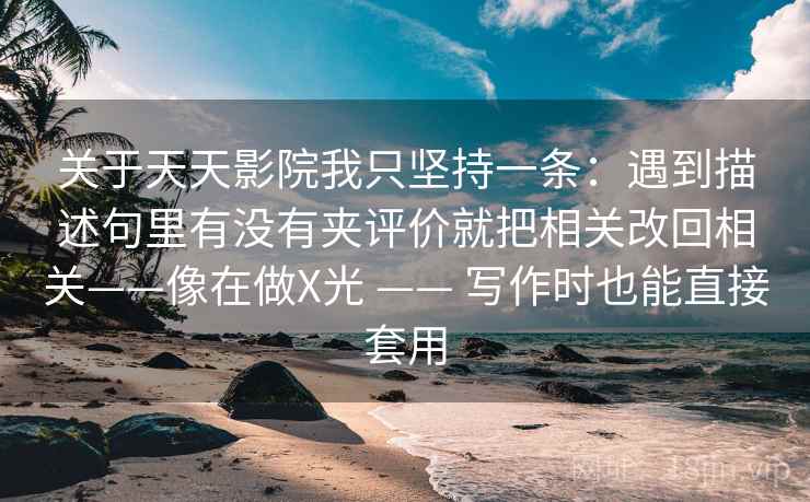 关于天天影院我只坚持一条:遇到描述句里有没有夹评价就把相关改回相关——像在做X光 —— 写作时也能直接套用 关于天天影院我只坚持一条:遇到描述句里有没有夹评价就把相关改回相关——像在做X光 —— 写作时也能直接套用
