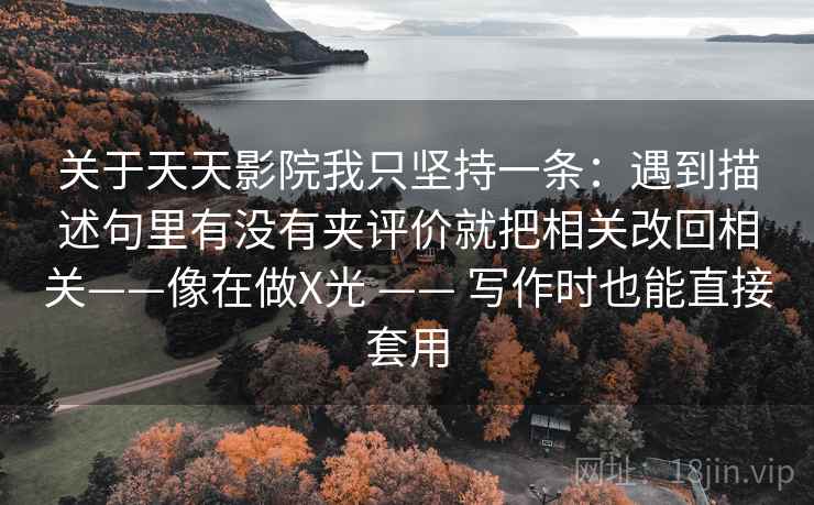 关于天天影院我只坚持一条:遇到描述句里有没有夹评价就把相关改回相关——像在做X光 —— 写作时也能直接套用 关于天天影院我只坚持一条:遇到描述句里有没有夹评价就把相关改回相关——像在做X光 —— 写作时也能直接套用