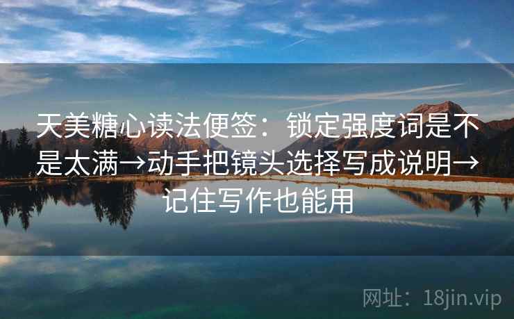 天美糖心读法便签:锁定强度词是不是太满→动手把镜头选择写成说明→记住写作也能用 天美糖心读法便签:锁定强度词是不是太满→动手把镜头选择写成说明→记住写作也能用