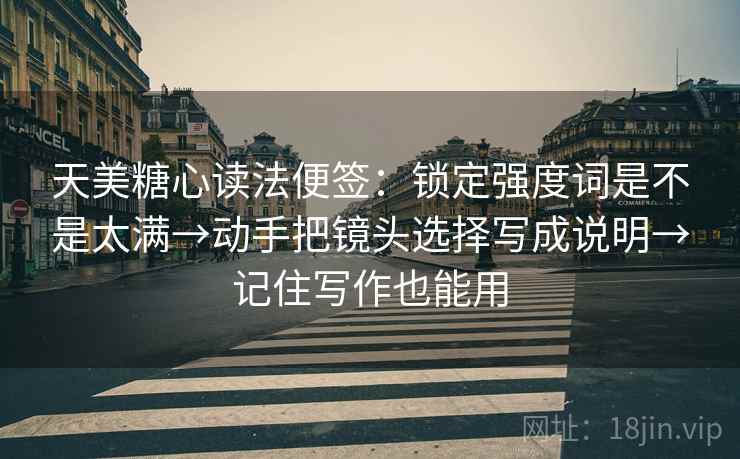 天美糖心读法便签:锁定强度词是不是太满→动手把镜头选择写成说明→记住写作也能用 天美糖心读法便签:锁定强度词是不是太满→动手把镜头选择写成说明→记住写作也能用