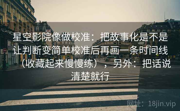 星空影院像做校准:把故事化是不是让判断变简单校准后再画一条时间线(收藏起来慢慢练),另外:把话说清楚就行 星空影院像做校准:把故事化是不是让判断变简单校准后再画一条时间线(收藏起来慢慢练),另外:把话说清楚就行