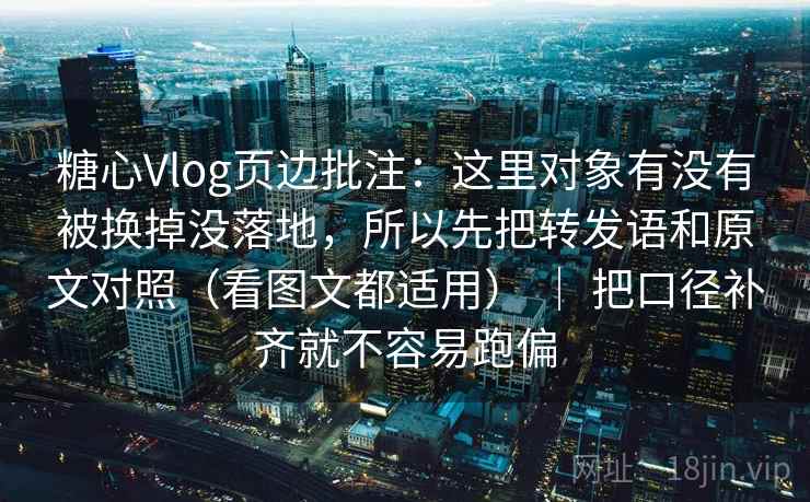 糖心Vlog页边批注:这里对象有没有被换掉没落地,所以先把转发语和原文对照(看图文都适用) | 把口径补齐就不容易跑偏 糖心Vlog页边批注:这里对象有没有被换掉没落地,所以先把转发语和原文对照(看图文都适用) | 把口径补齐就不容易跑偏
