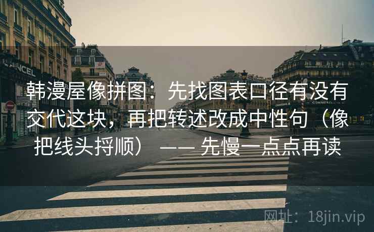 韩漫屋像拼图：先找图表口径有没有交代这块，再把转述改成中性句（像把线头捋顺） —— 先慢一点点再读