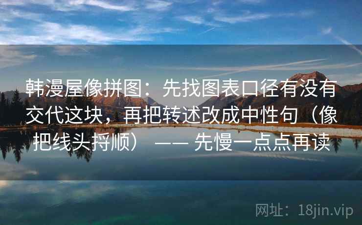 韩漫屋像拼图：先找图表口径有没有交代这块，再把转述改成中性句（像把线头捋顺） —— 先慢一点点再读