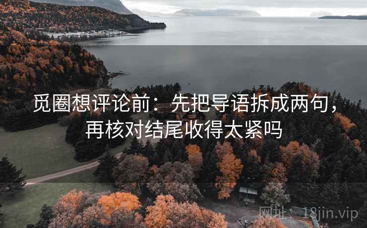 觅圈想评论前:先把导语拆成两句,再核对结尾收得太紧吗 觅圈想评论前:先把导语拆成两句,再核对结尾收得太紧吗