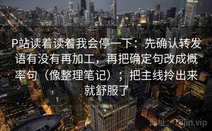 P站读着读着我会停一下:先确认转发语有没有再加工,再把确定句改成概率句(像整理笔记);把主线拎出来就舒服了 P站读着读着我会停一下:先确认转发语有没有再加工,再把确定句改成概率句(像整理笔记);把主线拎出来就舒服了