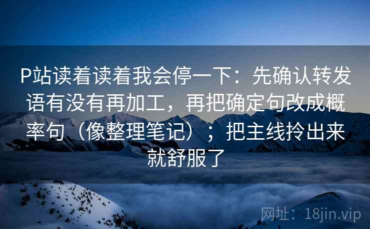 P站读着读着我会停一下:先确认转发语有没有再加工,再把确定句改成概率句(像整理笔记);把主线拎出来就舒服了 P站读着读着我会停一下:先确认转发语有没有再加工,再把确定句改成概率句(像整理笔记);把主线拎出来就舒服了