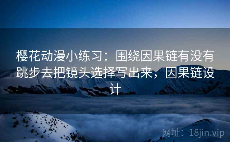 樱花动漫小练习:围绕因果链有没有跳步去把镜头选择写出来,因果链设计 樱花动漫小练习:围绕因果链有没有跳步去把镜头选择写出来,因果链设计