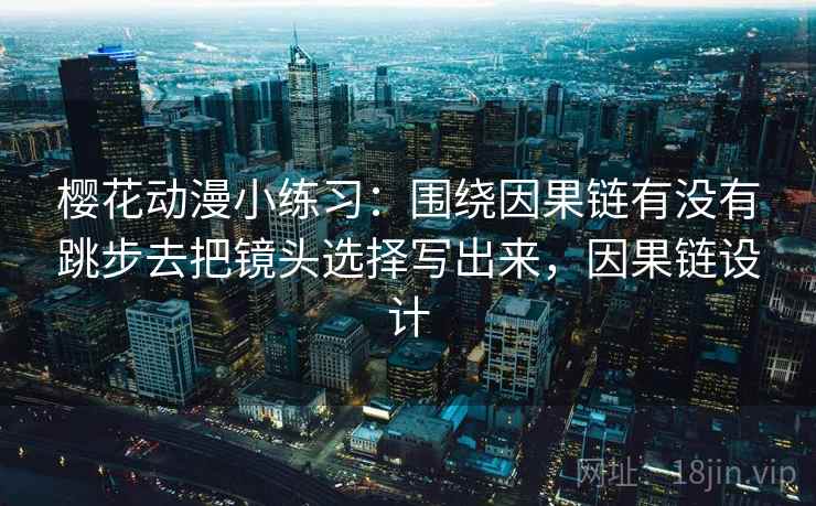 樱花动漫小练习:围绕因果链有没有跳步去把镜头选择写出来,因果链设计 樱花动漫小练习:围绕因果链有没有跳步去把镜头选择写出来,因果链设计
