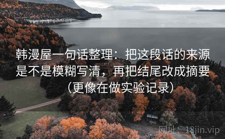 韩漫屋一句话整理:把这段话的来源是不是模糊写清,再把结尾改成摘要(更像在做实验记录) 韩漫屋一句话整理:把这段话的来源是不是模糊写清,再把结尾改成摘要(更像在做实验记录)