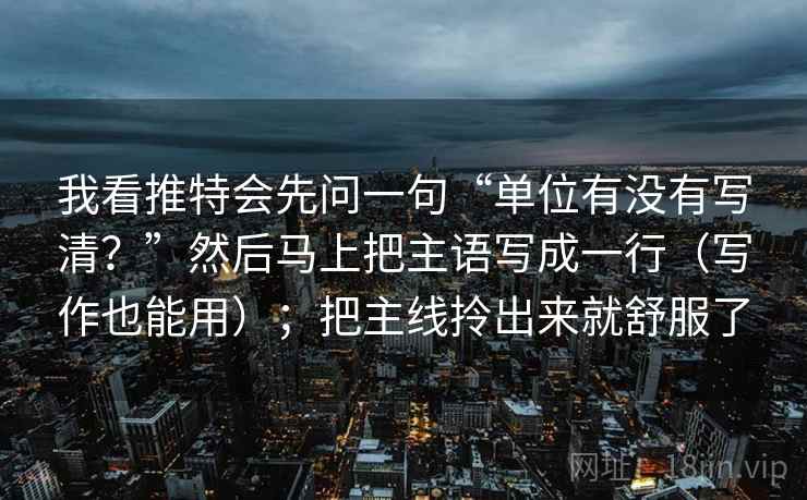 我看推特会先问一句“单位有没有写清?”然后马上把主语写成一行(写作也能用);把主线拎出来就舒服了 我看推特会先问一句“单位有没有写清?”然后马上把主语写成一行(写作也能用);把主线拎出来就舒服了