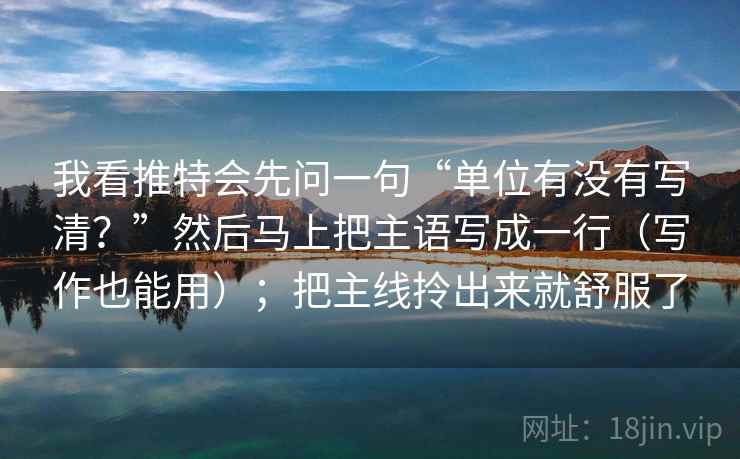 我看推特会先问一句“单位有没有写清?”然后马上把主语写成一行(写作也能用);把主线拎出来就舒服了 我看推特会先问一句“单位有没有写清?”然后马上把主语写成一行(写作也能用);把主线拎出来就舒服了