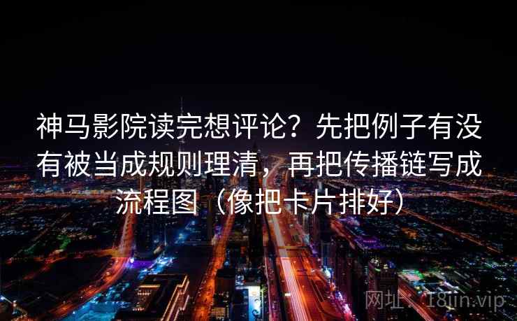 神马影院读完想评论?先把例子有没有被当成规则理清,再把传播链写成流程图(像把卡片排好) 神马影院读完想评论?先把例子有没有被当成规则理清,再把传播链写成流程图(像把卡片排好)