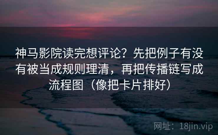 神马影院读完想评论?先把例子有没有被当成规则理清,再把传播链写成流程图(像把卡片排好) 神马影院读完想评论?先把例子有没有被当成规则理清,再把传播链写成流程图(像把卡片排好)