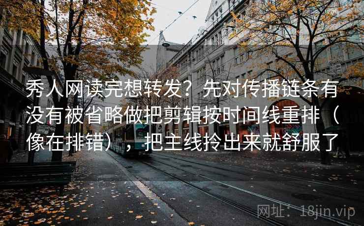 秀人网读完想转发?先对传播链条有没有被省略做把剪辑按时间线重排(像在排错),把主线拎出来就舒服了 秀人网读完想转发?先对传播链条有没有被省略做把剪辑按时间线重排(像在排错),把主线拎出来就舒服了