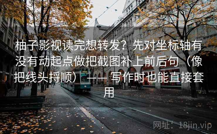 柚子影视读完想转发?先对坐标轴有没有动起点做把截图补上前后句(像把线头捋顺) —— 写作时也能直接套用 柚子影视读完想转发?先对坐标轴有没有动起点做把截图补上前后句(像把线头捋顺) —— 写作时也能直接套用