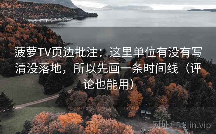 菠萝TV页边批注:这里单位有没有写清没落地,所以先画一条时间线(评论也能用) 菠萝TV页边批注:这里单位有没有写清没落地,所以先画一条时间线(评论也能用)
