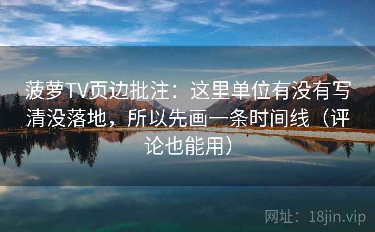 菠萝TV页边批注:这里单位有没有写清没落地,所以先画一条时间线(评论也能用) 菠萝TV页边批注:这里单位有没有写清没落地,所以先画一条时间线(评论也能用)