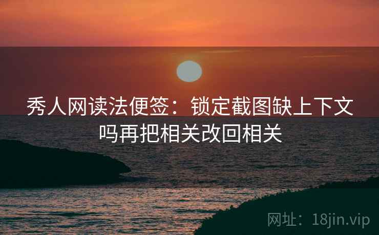秀人网读法便签:锁定截图缺上下文吗再把相关改回相关 秀人网读法便签:锁定截图缺上下文吗再把相关改回相关